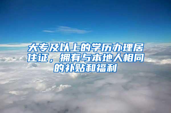 大专及以上的学历办理居住证，拥有与本地人相同的补贴和福利