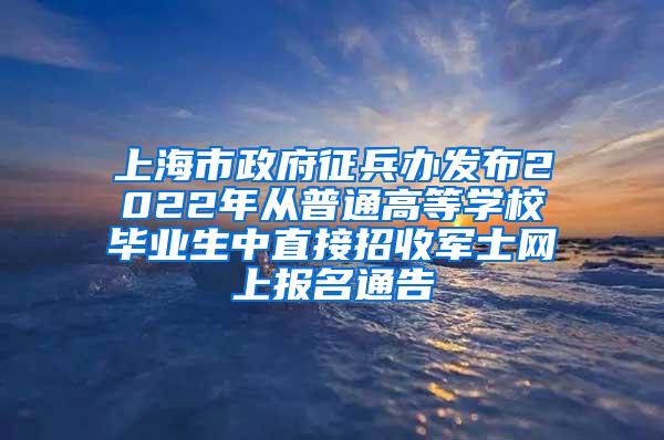 上海市政府征兵办发布2022年从普通高等学校毕业生中直接招收军士网上报名通告