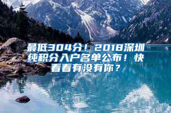 最低304分！2018深圳纯积分入户名单公布！快看看有没有你？