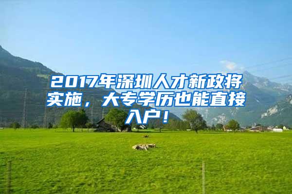 2017年深圳人才新政将实施，大专学历也能直接入户！