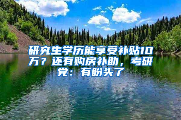 研究生学历能享受补贴10万？还有购房补助，考研党：有盼头了