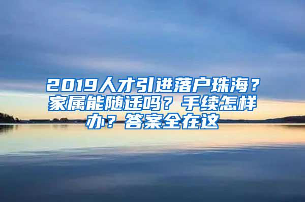 2019人才引进落户珠海？家属能随迁吗？手续怎样办？答案全在这