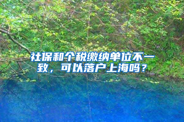 社保和个税缴纳单位不一致，可以落户上海吗？