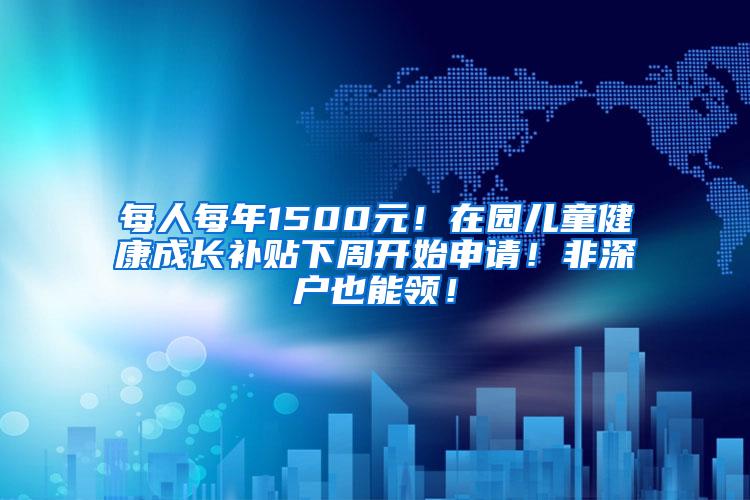 每人每年1500元！在园儿童健康成长补贴下周开始申请！非深户也能领！