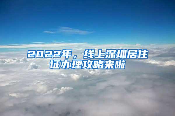 2022年，线上深圳居住证办理攻略来啦