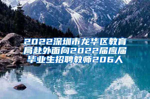 2022深圳市龙华区教育局赴外面向2022届应届毕业生招聘教师206人