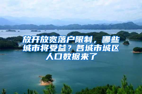 放开放宽落户限制，哪些城市将受益？各城市城区人口数据来了