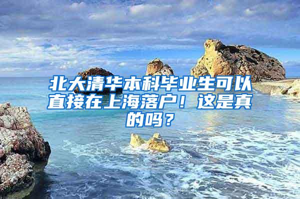 北大清华本科毕业生可以直接在上海落户！这是真的吗？