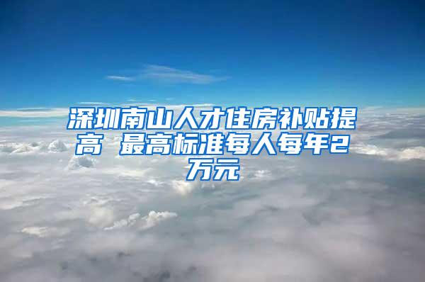 深圳南山人才住房补贴提高 最高标准每人每年2万元