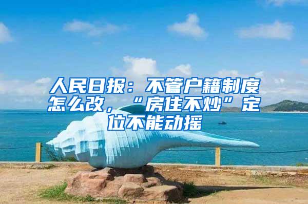 人民日报：不管户籍制度怎么改，“房住不炒”定位不能动摇