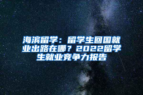 海滨留学：留学生回国就业出路在哪？2022留学生就业竞争力报告