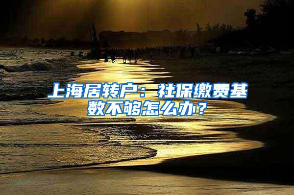 上海居转户：社保缴费基数不够怎么办？