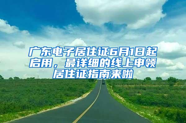 广东电子居住证6月1日起启用，最详细的线上申领居住证指南来啦