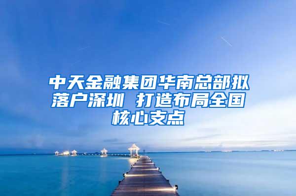 中天金融集团华南总部拟落户深圳 打造布局全国核心支点