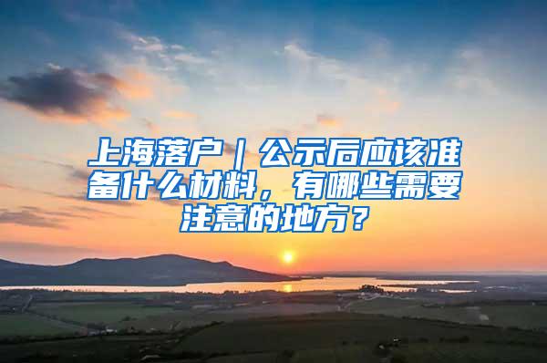 上海落户｜公示后应该准备什么材料，有哪些需要注意的地方？