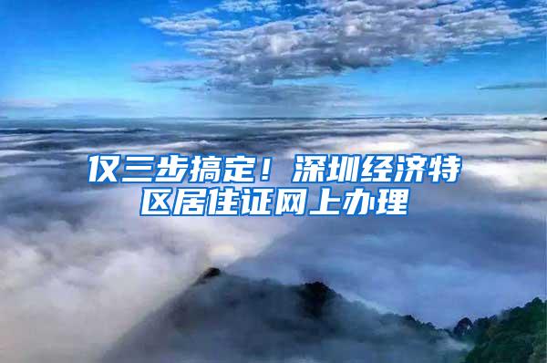 仅三步搞定！深圳经济特区居住证网上办理