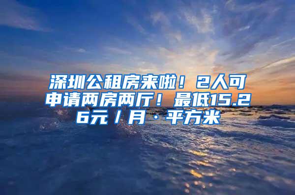 深圳公租房来啦！2人可申请两房两厅！最低15.26元／月·平方米