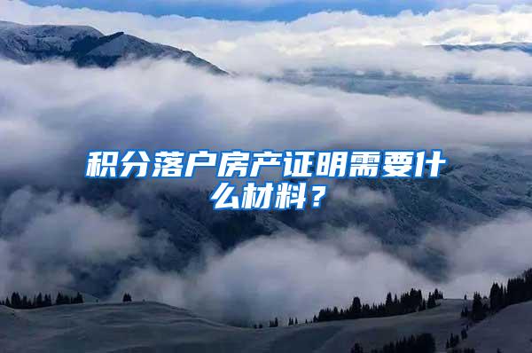 积分落户房产证明需要什么材料？