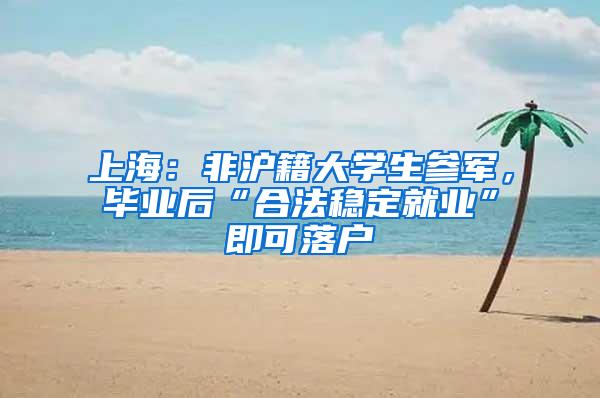 上海：非沪籍大学生参军，毕业后“合法稳定就业”即可落户