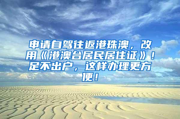 申请自驾往返港珠澳，改用《港澳台居民居住证》！足不出户，这样办理更方便！