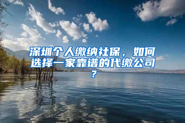 深圳个人缴纳社保，如何选择一家靠谱的代缴公司？