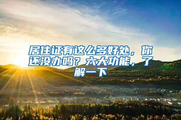 居住证有这么多好处，你还没办吗？六大功能，了解一下