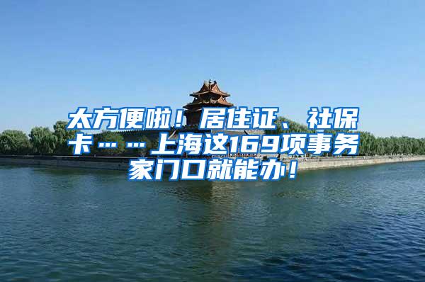 太方便啦！居住证、社保卡……上海这169项事务家门口就能办！