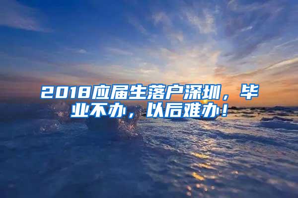 2018应届生落户深圳，毕业不办，以后难办！