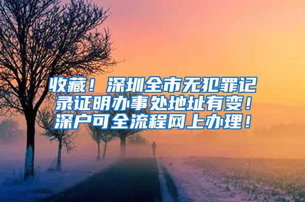 收藏！深圳全市无犯罪记录证明办事处地址有变！深户可全流程网上办理！