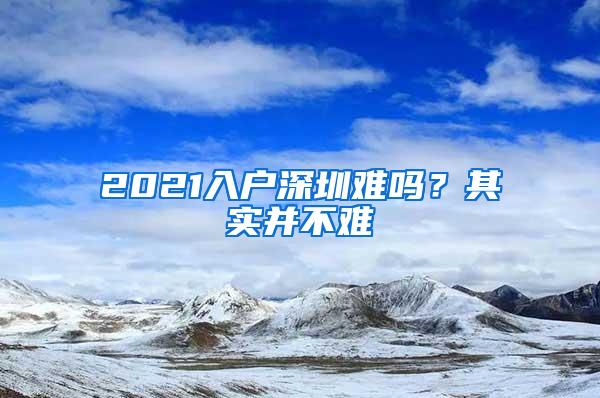 2021入户深圳难吗？其实并不难