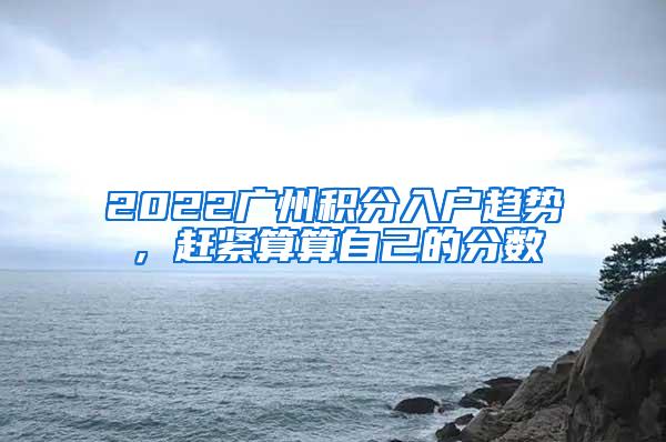 2022广州积分入户趋势，赶紧算算自己的分数