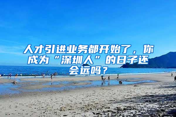 人才引进业务都开始了，你成为“深圳人”的日子还会远吗？