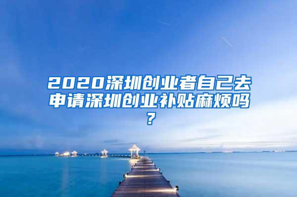 2020深圳创业者自己去申请深圳创业补贴麻烦吗？