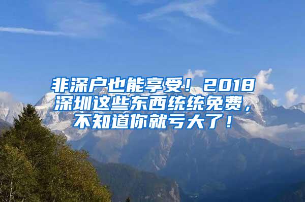 非深户也能享受！2018深圳这些东西统统免费，不知道你就亏大了！