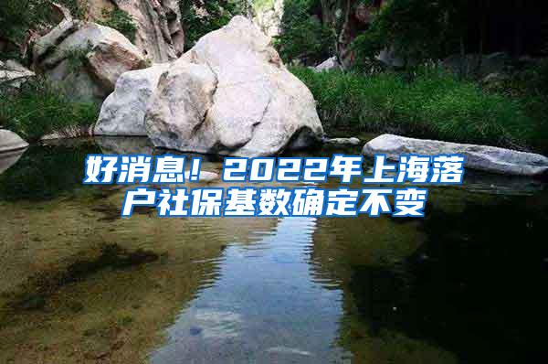 好消息！2022年上海落户社保基数确定不变