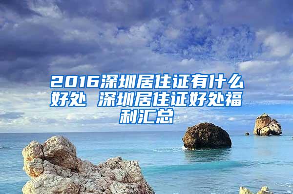 2016深圳居住证有什么好处 深圳居住证好处福利汇总