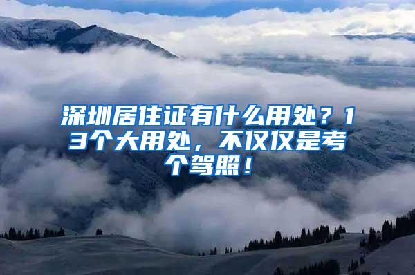 深圳居住证有什么用处？13个大用处，不仅仅是考个驾照！