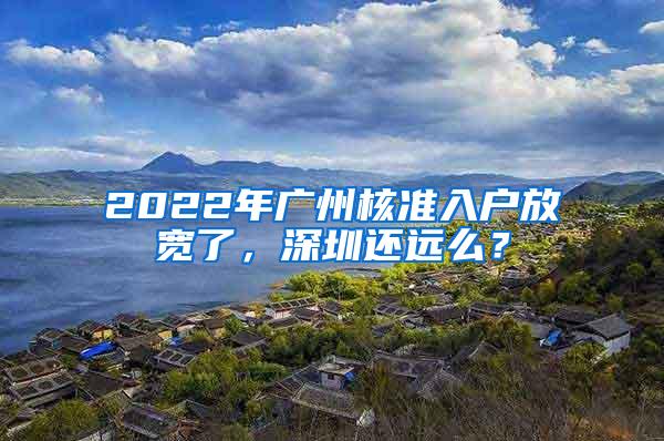 2022年广州核准入户放宽了，深圳还远么？