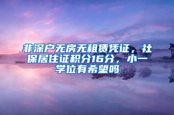 非深户无房无租赁凭证，社保居住证积分16分，小一学位有希望吗