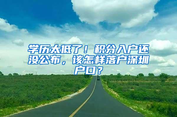 学历太低了！积分入户还没公布，该怎样落户深圳户口？