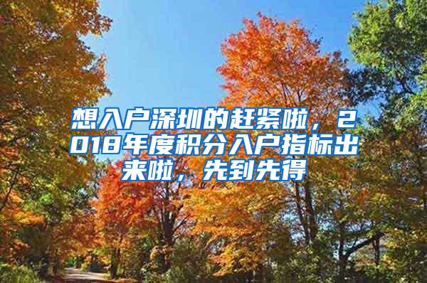 想入户深圳的赶紧啦，2018年度积分入户指标出来啦，先到先得