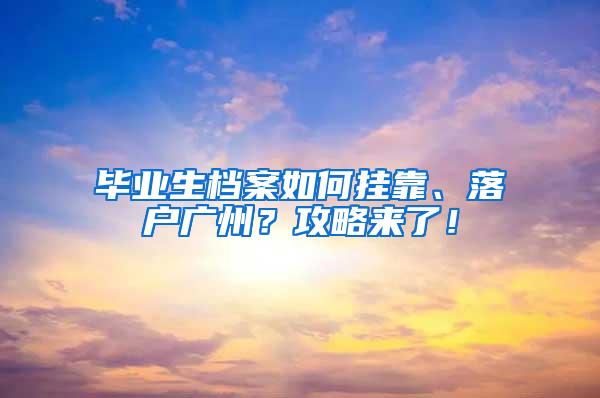 毕业生档案如何挂靠、落户广州？攻略来了！