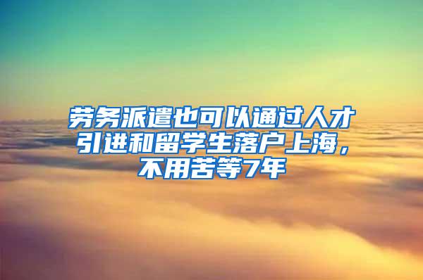 劳务派遣也可以通过人才引进和留学生落户上海，不用苦等7年