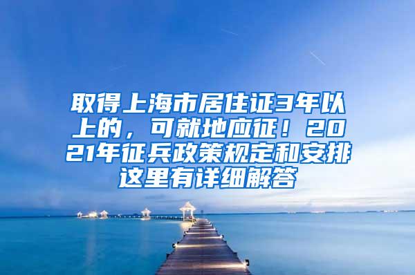 取得上海市居住证3年以上的，可就地应征！2021年征兵政策规定和安排这里有详细解答