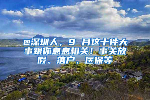 @深圳人，9 月这十件大事跟你息息相关！事关放假、落户、医保等