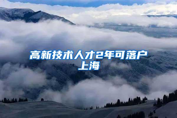 高新技术人才2年可落户上海