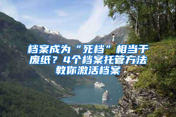 档案成为“死档”相当于废纸？4个档案托管方法教你激活档案