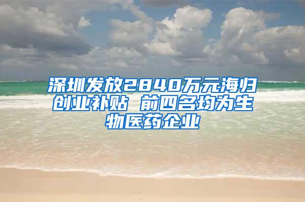 深圳发放2840万元海归创业补贴 前四名均为生物医药企业