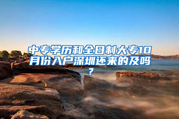 中专学历和全日制大专10月份入户深圳还来的及吗？