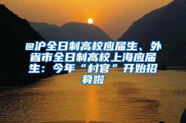 @沪全日制高校应届生、外省市全日制高校上海应届生：今年“村官”开始招募啦